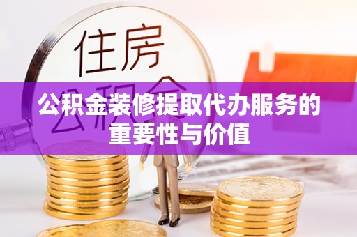 秀林公积金装修提取代办服务的重要性与价值