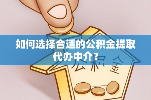 秀林如何选择合适的公积金提取代办中介？