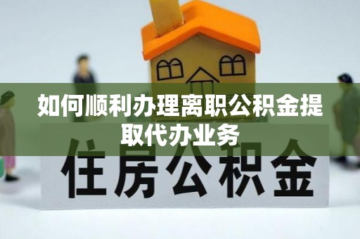 秀林如何顺利办理离职公积金提取代办业务