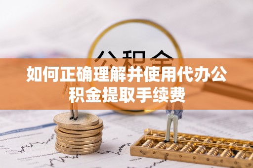 秀林如何正确理解并使用代办公积金提取手续费