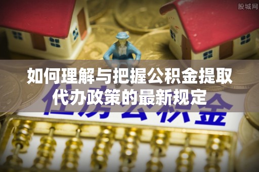秀林如何理解与把握公积金提取代办政策的最新规定