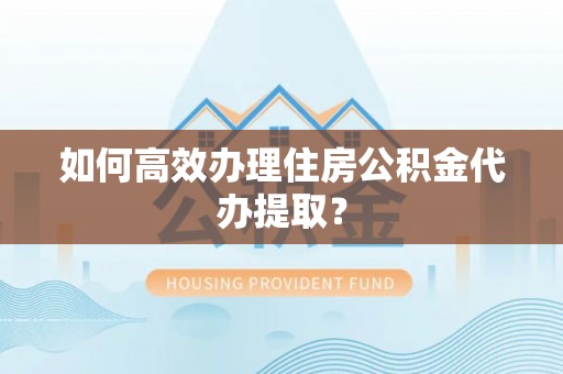 秀林如何高效办理住房公积金代办提取？