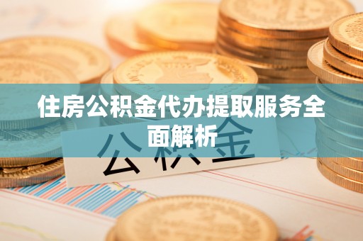 秀林住房公积金代办提取服务全面解析