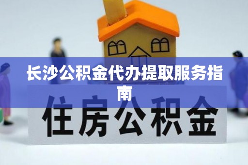 秀林长沙公积金代办提取服务指南