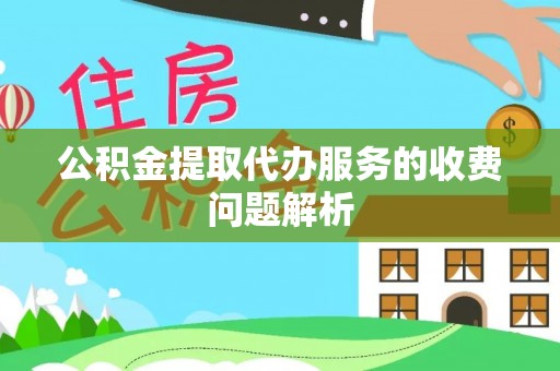 秀林公积金提取代办服务的收费问题解析