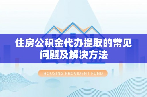 秀林住房公积金代办提取的常见问题及解决方法