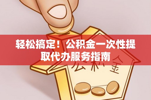 秀林轻松搞定！公积金一次性提取代办服务指南