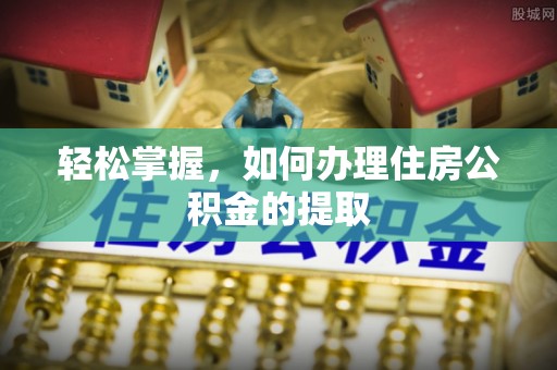 秀林轻松掌握，如何办理住房公积金的提取