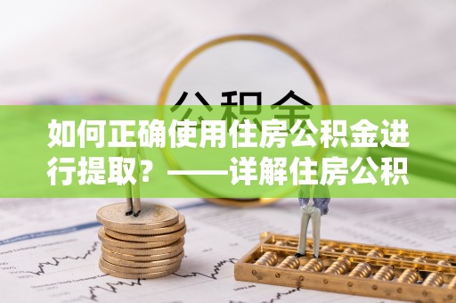 秀林如何正确使用住房公积金进行提取？——详解住房公积金代办提取流程与注意事项