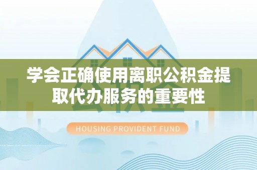 秀林学会正确使用离职公积金提取代办服务的重要性