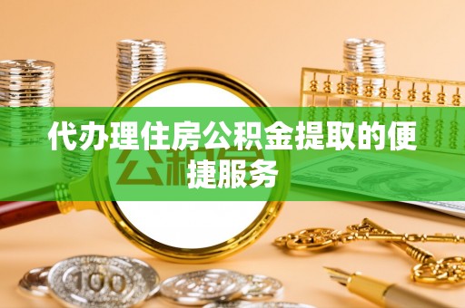 秀林代办理住房公积金提取的便捷服务