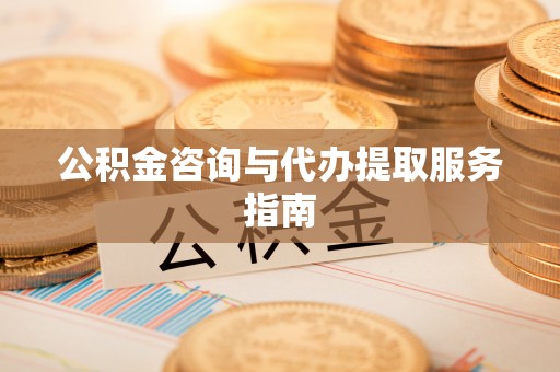 秀林公积金咨询与代办提取服务指南