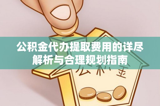秀林公积金代办提取费用的详尽解析与合理规划指南