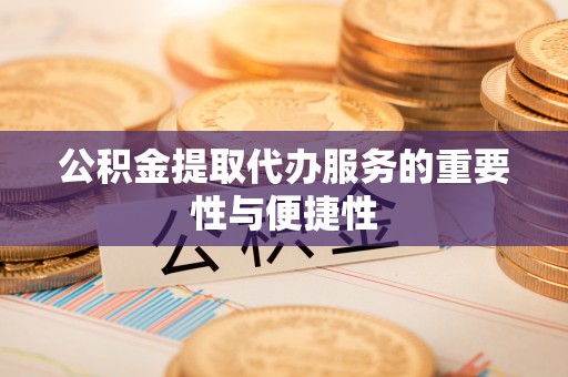 秀林公积金提取代办服务的重要性与便捷性