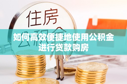 秀林如何高效便捷地使用公积金进行贷款购房