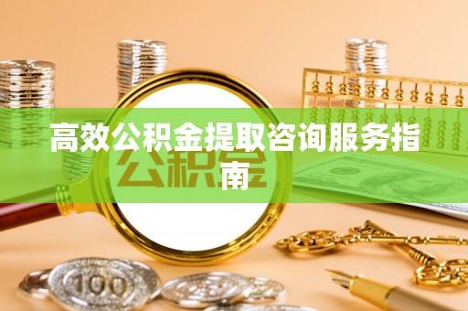 秀林高效公积金提取咨询服务指南