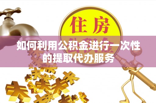 秀林如何利用公积金进行一次性的提取代办服务
