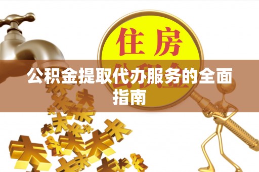 秀林公积金提取代办服务的全面指南