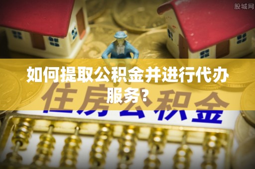 秀林如何提取公积金并进行代办服务？