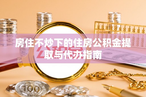 秀林房住不炒下的住房公积金提取与代办指南