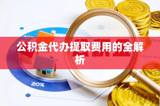 秀林公积金代办提取费用的全解析
