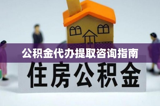 秀林公积金代办提取咨询指南