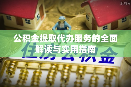 秀林公积金提取代办服务的全面解读与实用指南