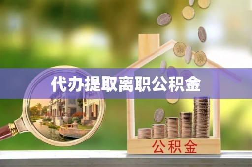 秀林代办提取离职公积金