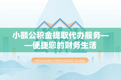 秀林小额公积金提取代办服务——便捷您的财务生活