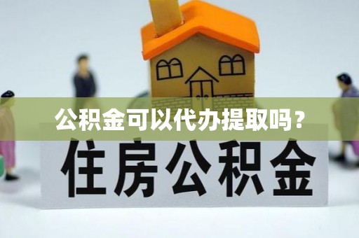 秀林公积金可以代办提取吗？