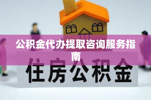 秀林公积金代办提取咨询服务指南