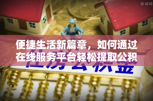 秀林便捷生活新篇章，如何通过在线服务平台轻松提取公积金