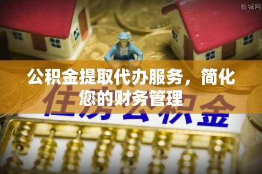 秀林公积金提取代办服务，简化您的财务管理
