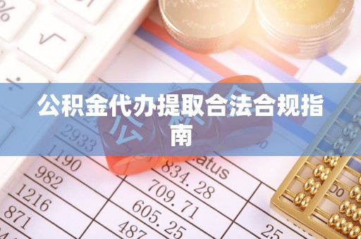 秀林公积金代办提取合法合规指南