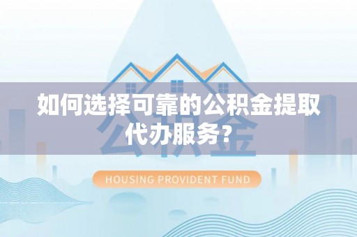 秀林如何选择可靠的公积金提取代办服务？