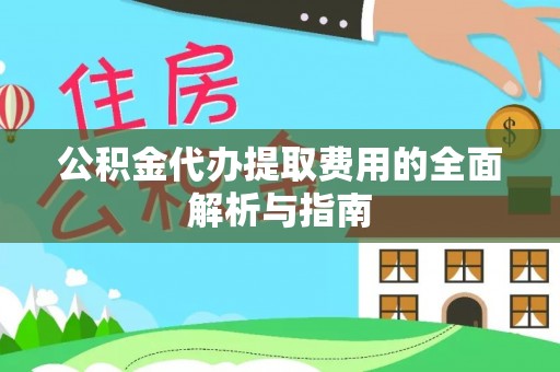 秀林公积金代办提取费用的全面解析与指南