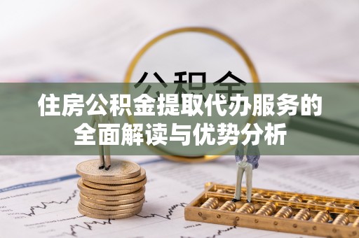 秀林住房公积金提取代办服务的全面解读与优势分析