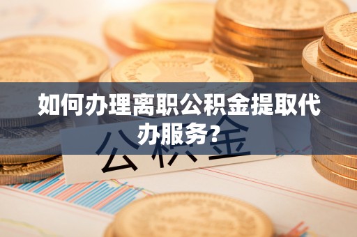 秀林如何办理离职公积金提取代办服务？