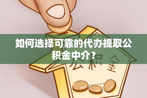 秀林如何选择可靠的代办提取公积金中介？