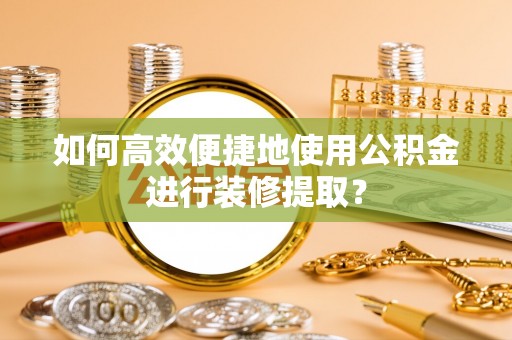 秀林如何高效便捷地使用公积金进行装修提取？