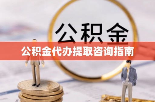 秀林公积金代办提取咨询指南