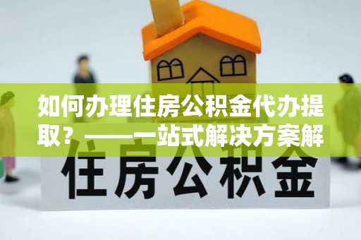 秀林如何办理住房公积金代办提取？——一站式解决方案解析