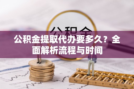 秀林公积金提取代办要多久？全面解析流程与时间